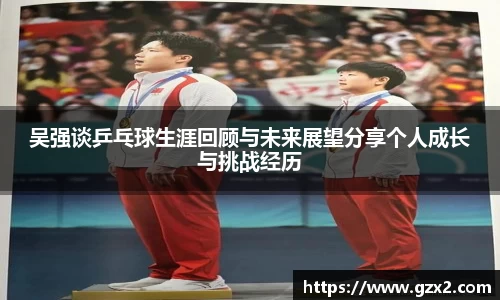 吴强谈乒乓球生涯回顾与未来展望分享个人成长与挑战经历